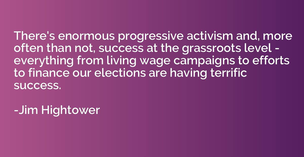 There's enormous progressive activism and, more often than n