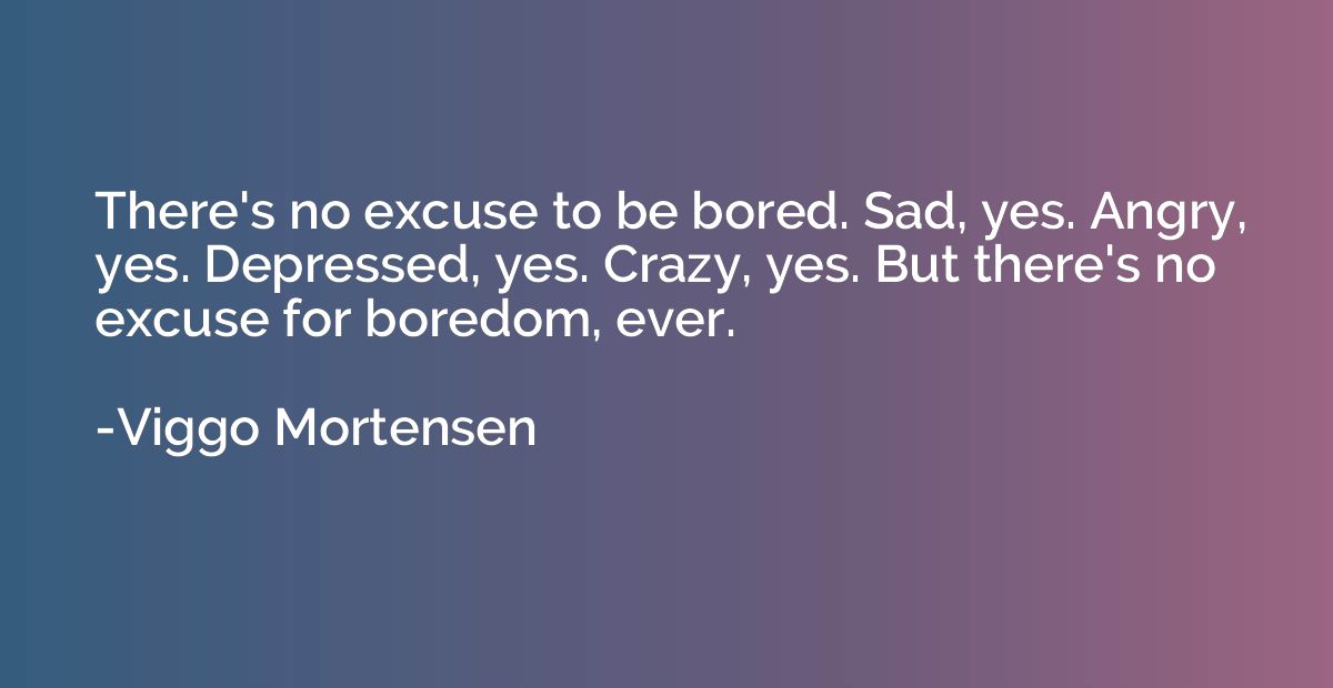 There's no excuse to be bored. Sad, yes. Angry, yes. Depress