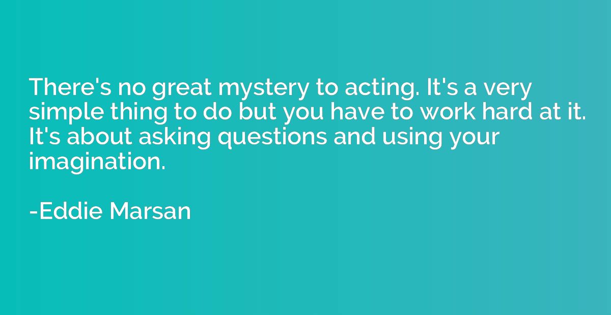 There's no great mystery to acting. It's a very simple thing