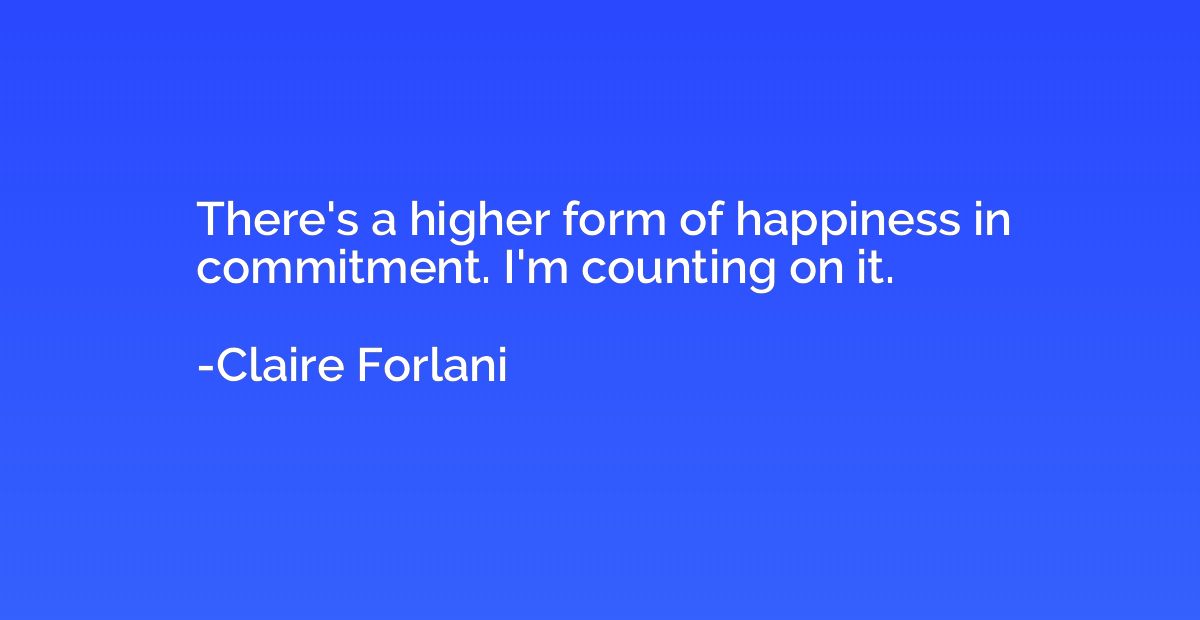 There's a higher form of happiness in commitment. I'm counti