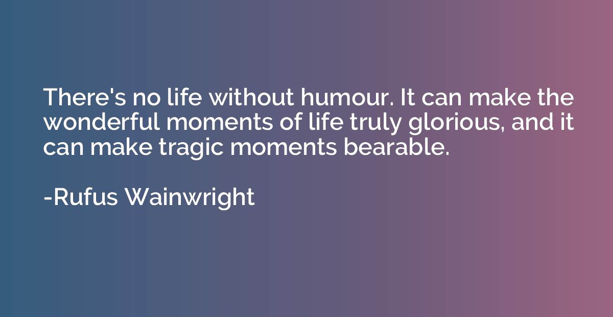 There's no life without humour. It can make the wonderful mo