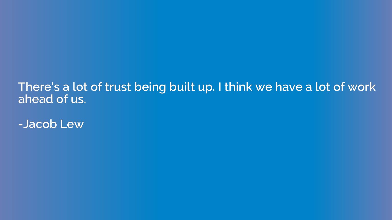 There's a lot of trust being built up. I think we have a lot
