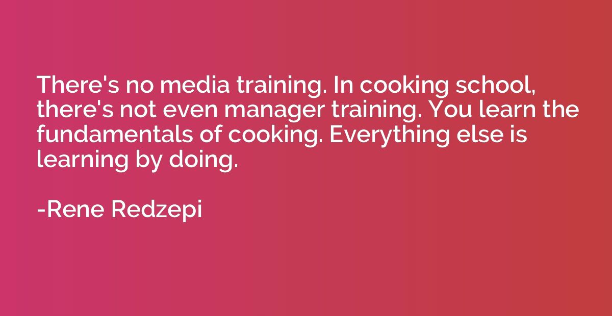 There's no media training. In cooking school, there's not ev