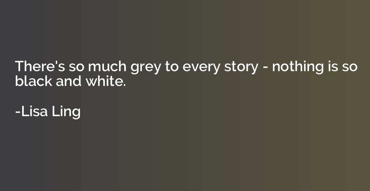 There's so much grey to every story - nothing is so black an
