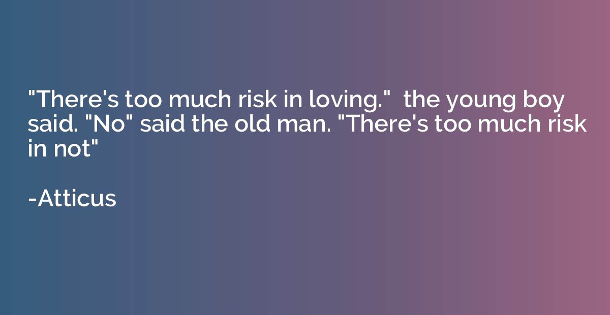 "There's too much risk in loving."  the young boy said. "No"