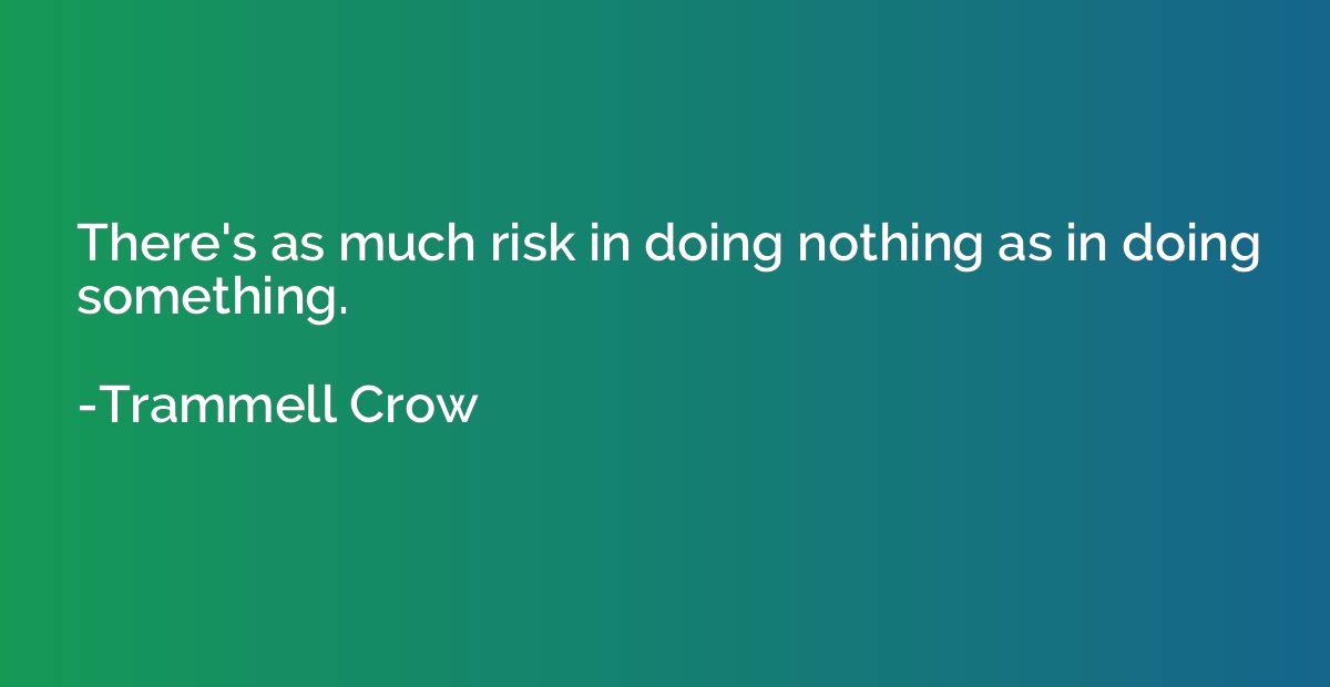 There's as much risk in doing nothing as in doing something.