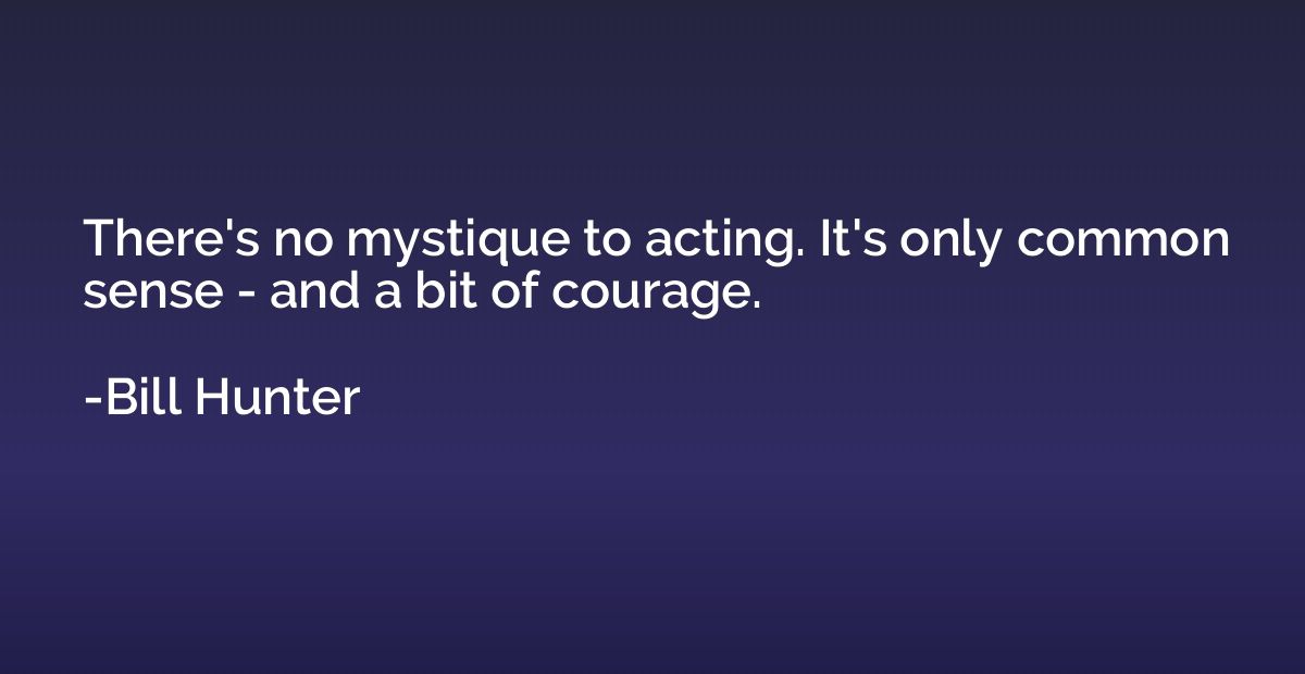There's no mystique to acting. It's only common sense - and 
