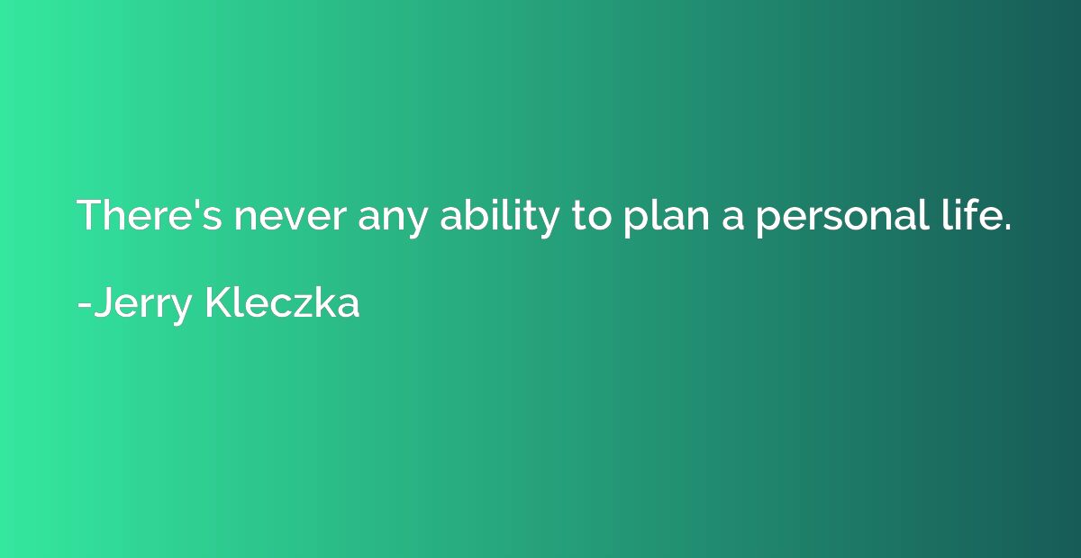 There's never any ability to plan a personal life.