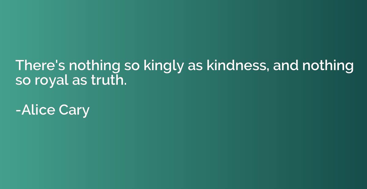 There's nothing so kingly as kindness, and nothing so royal 