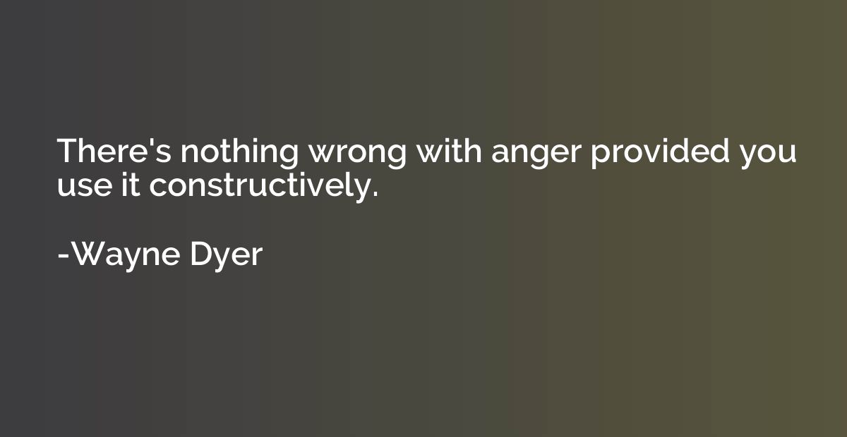 There's nothing wrong with anger provided you use it constru