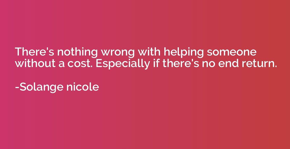 There's nothing wrong with helping someone without a cost. E