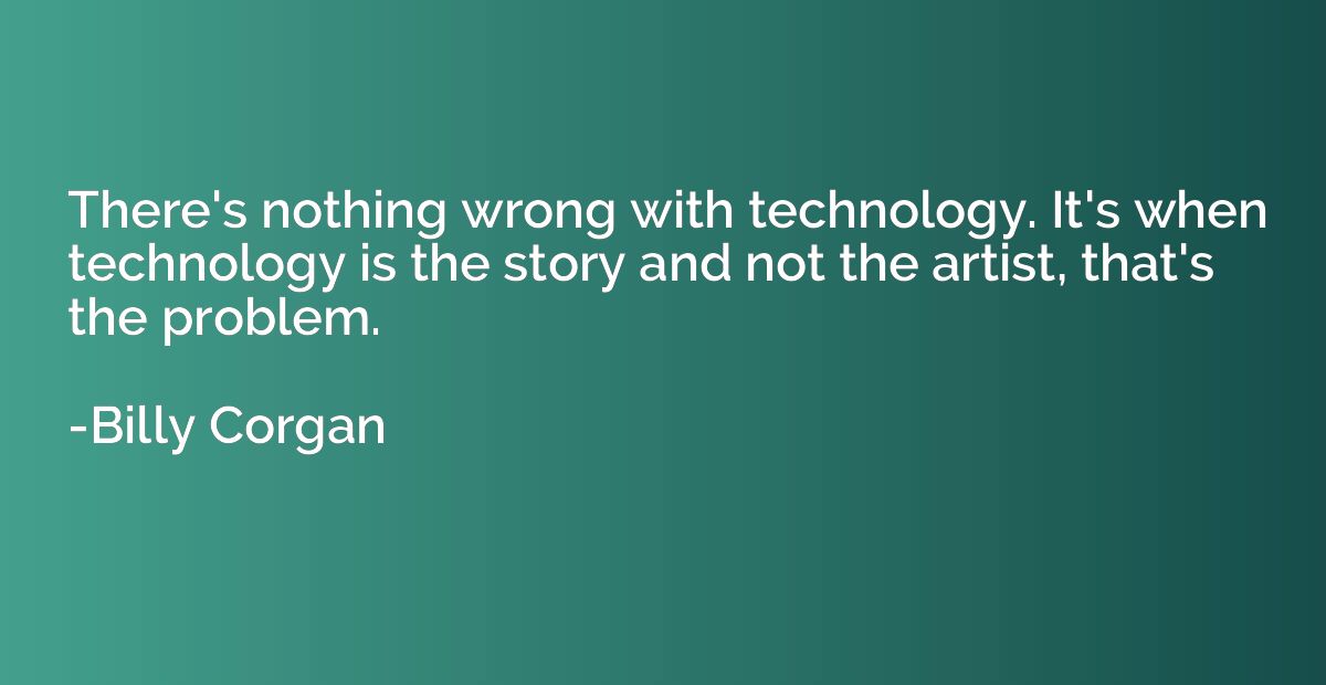 There's nothing wrong with technology. It's when technology 