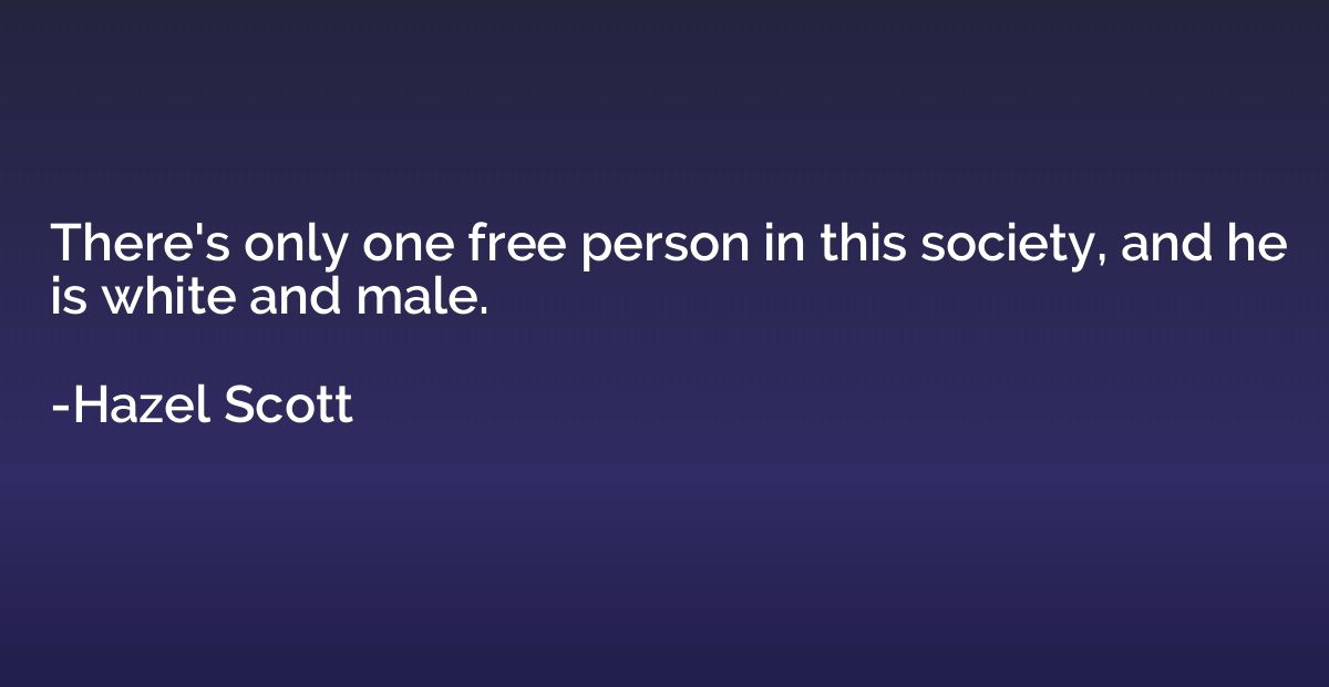 There's only one free person in this society, and he is whit