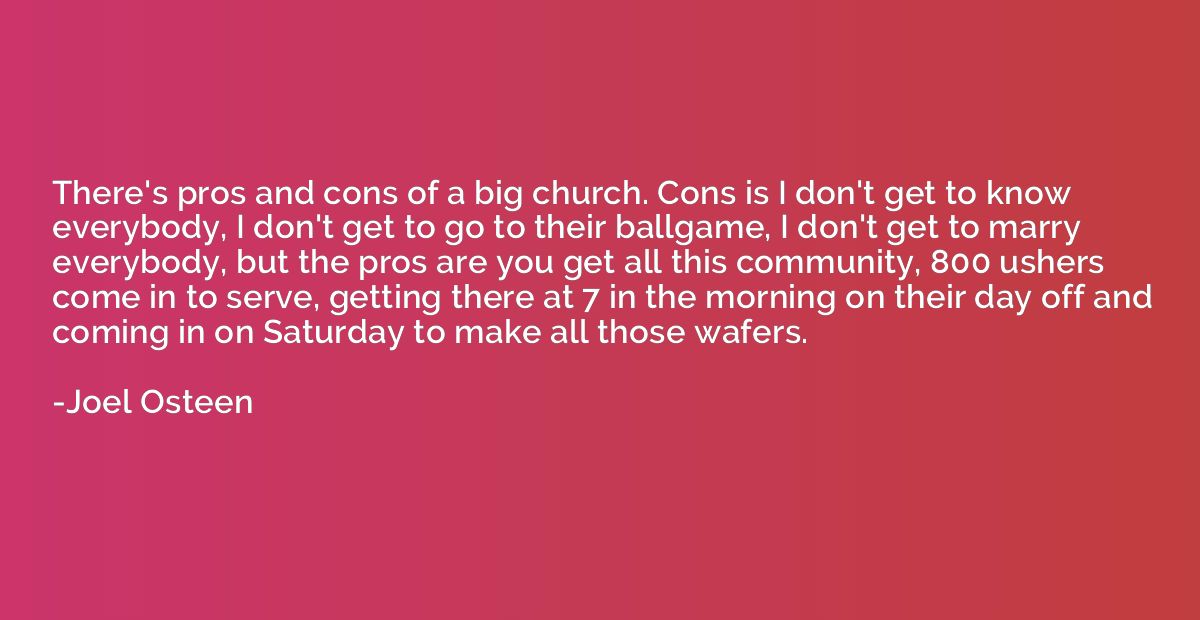 There's pros and cons of a big church. Cons is I don't get t