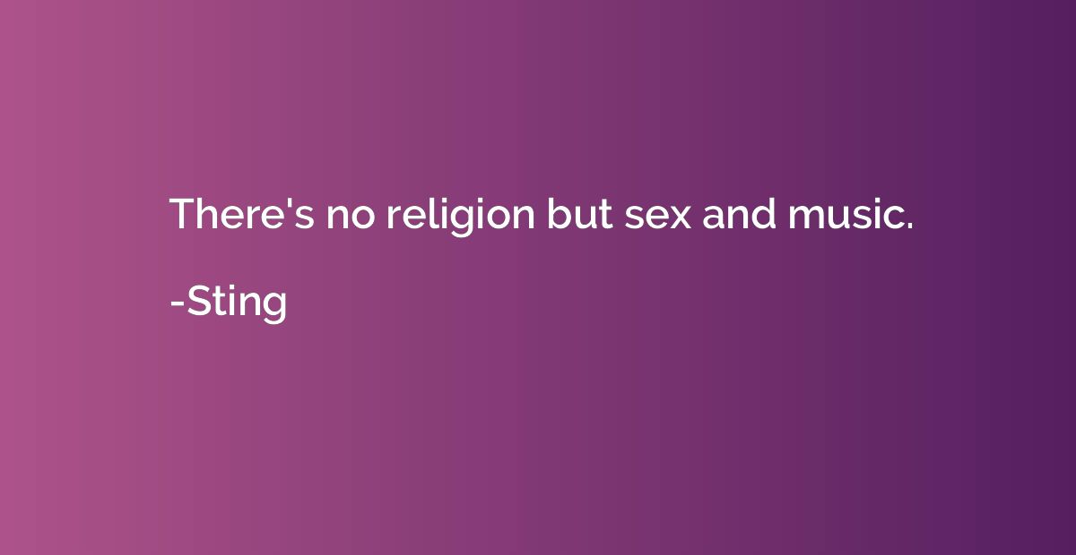 There's no religion but sex and music.
