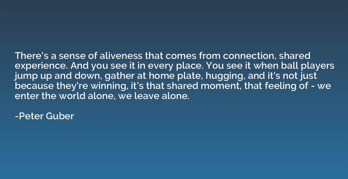 There's a sense of aliveness that comes from connection, sha