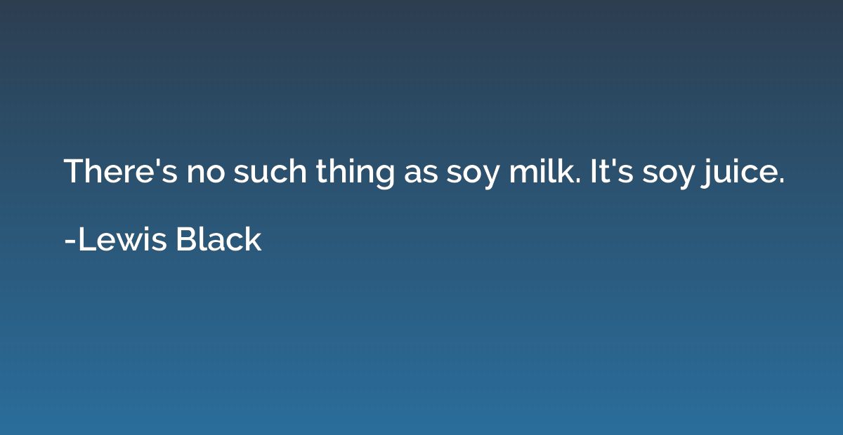 There's no such thing as soy milk. It's soy juice.