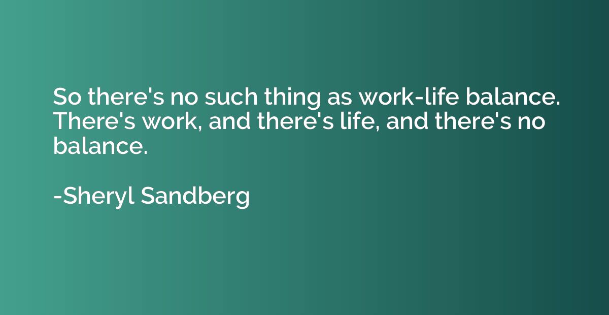 So there's no such thing as work-life balance. There's work,