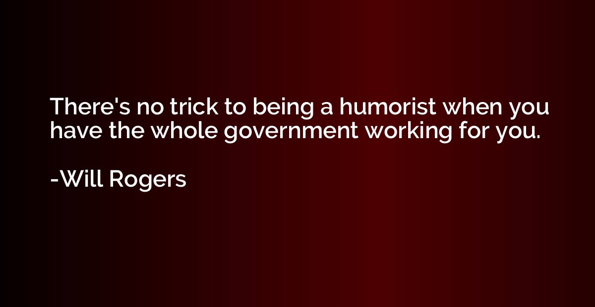 There's no trick to being a humorist when you have the whole