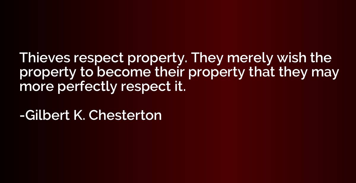 Thieves respect property. They merely wish the property to b