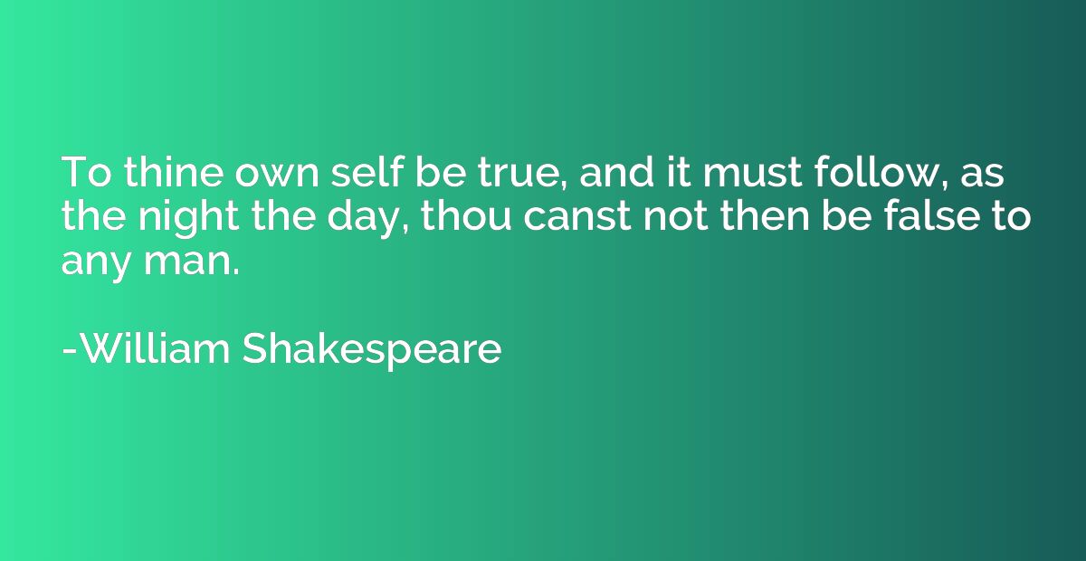 To thine own self be true, and it must follow, as the night 