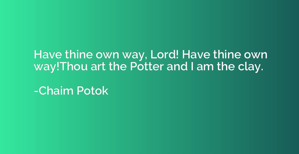 Have thine own way, Lord! Have thine own way!Thou art the Po