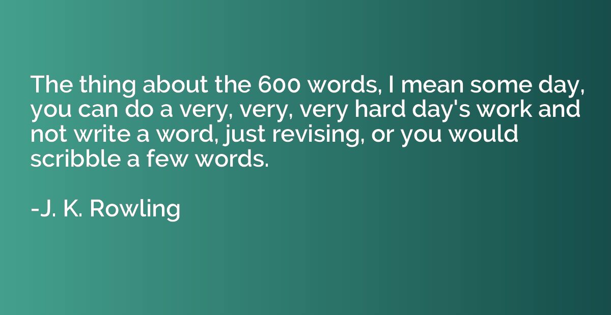 The thing about the 600 words, I mean some day, you can do a