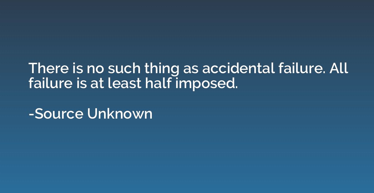 There is no such thing as accidental failure. All failure is