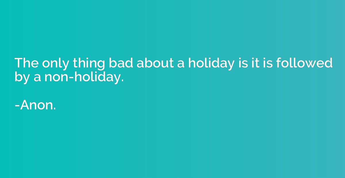 The only thing bad about a holiday is it is followed by a no