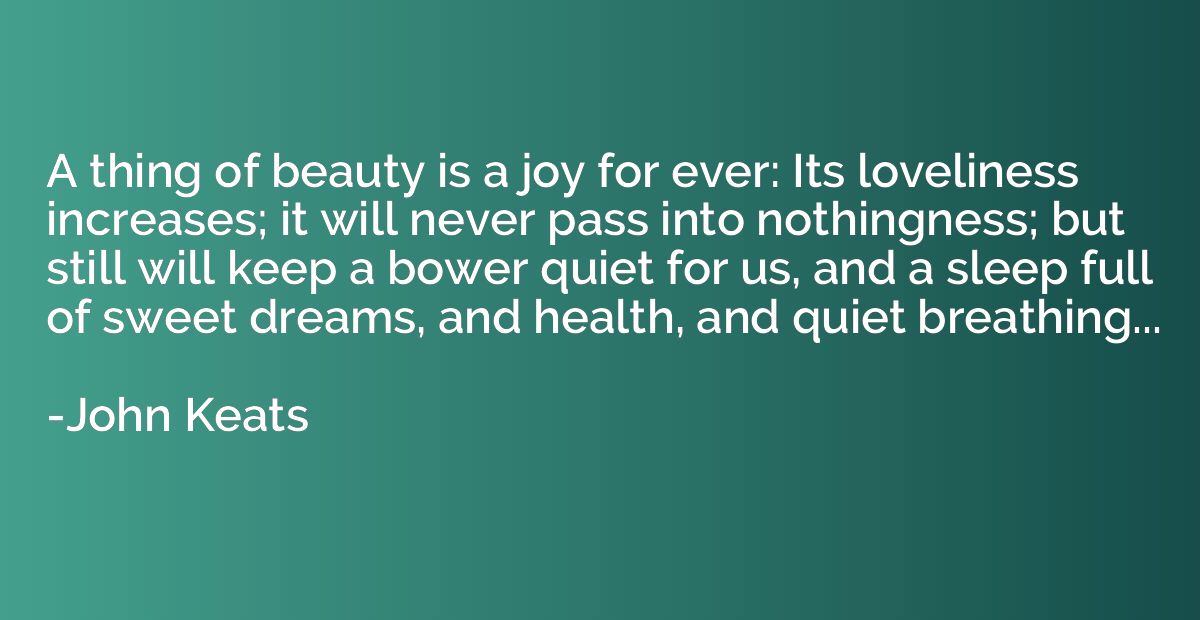 A thing of beauty is a joy for ever: Its loveliness increase