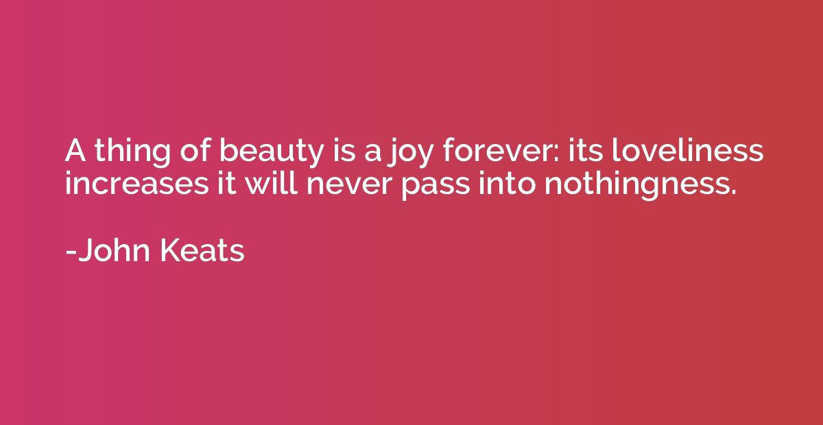 A thing of beauty is a joy forever: its loveliness increases