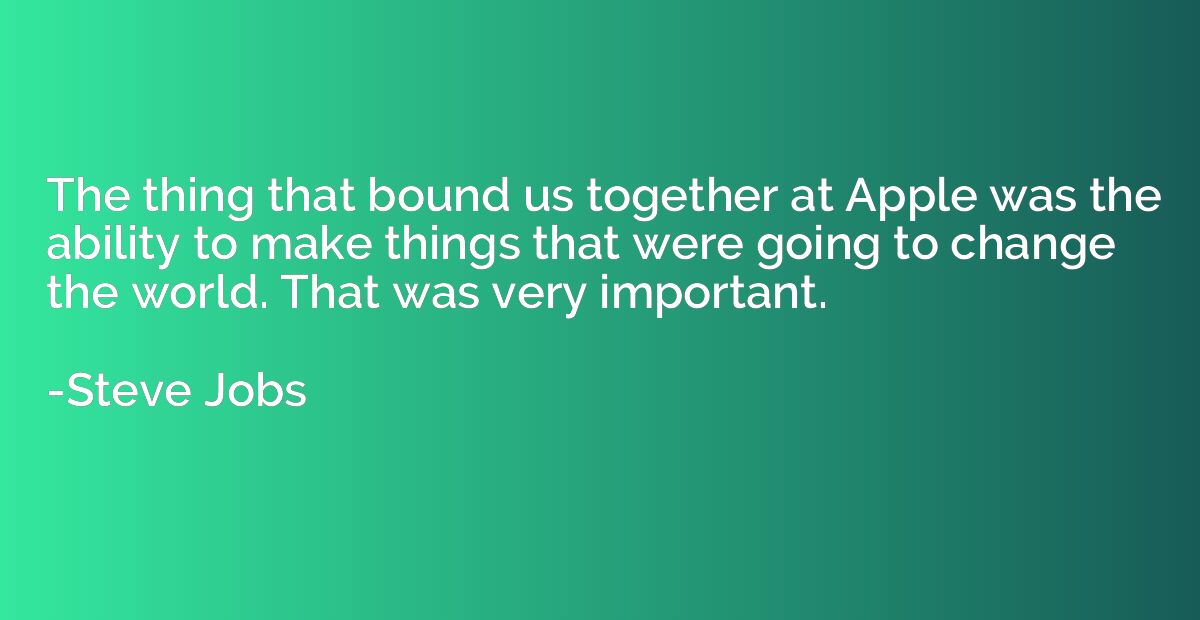 The thing that bound us together at Apple was the ability to