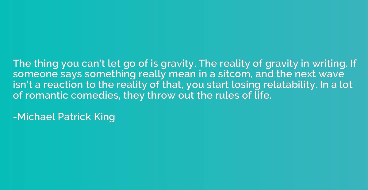 The thing you can't let go of is gravity. The reality of gra