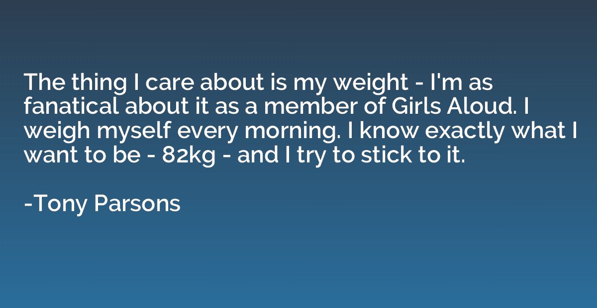The thing I care about is my weight - I'm as fanatical about