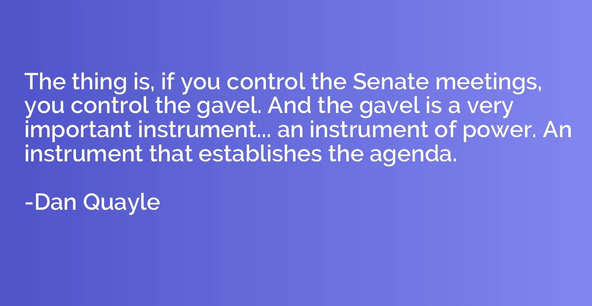 The thing is, if you control the Senate meetings, you contro