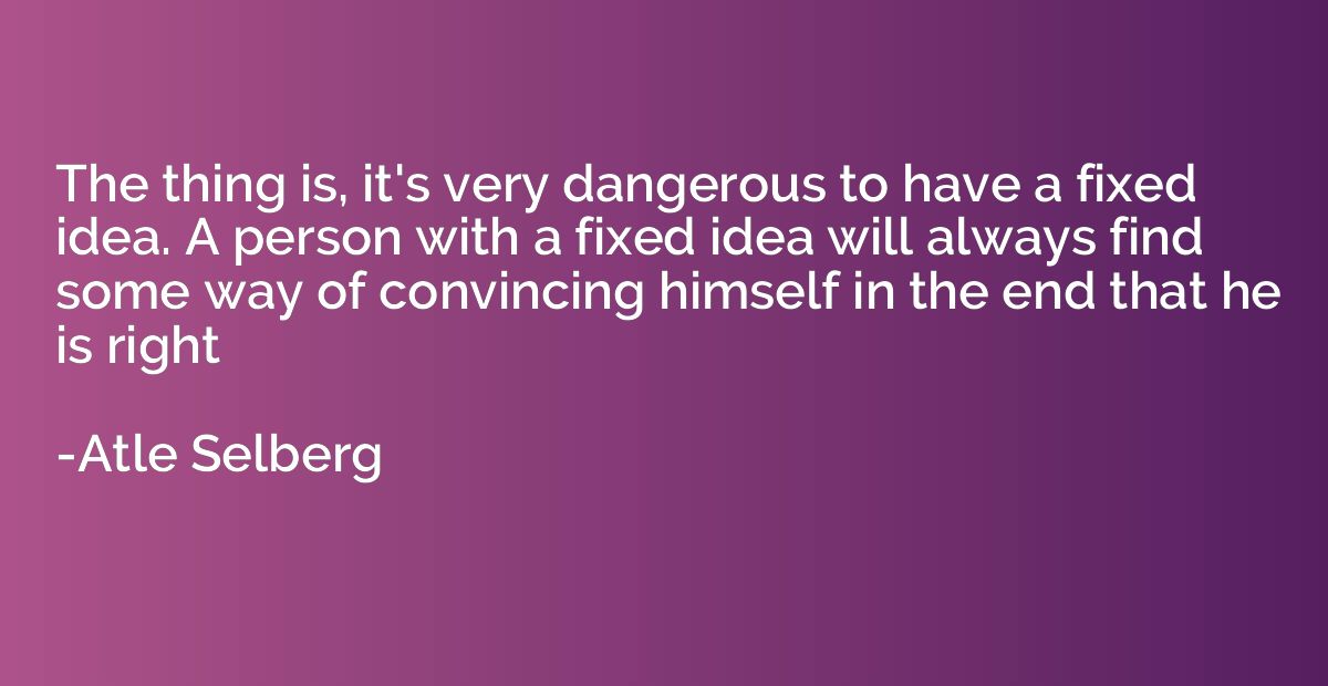 The thing is, it's very dangerous to have a fixed idea. A pe