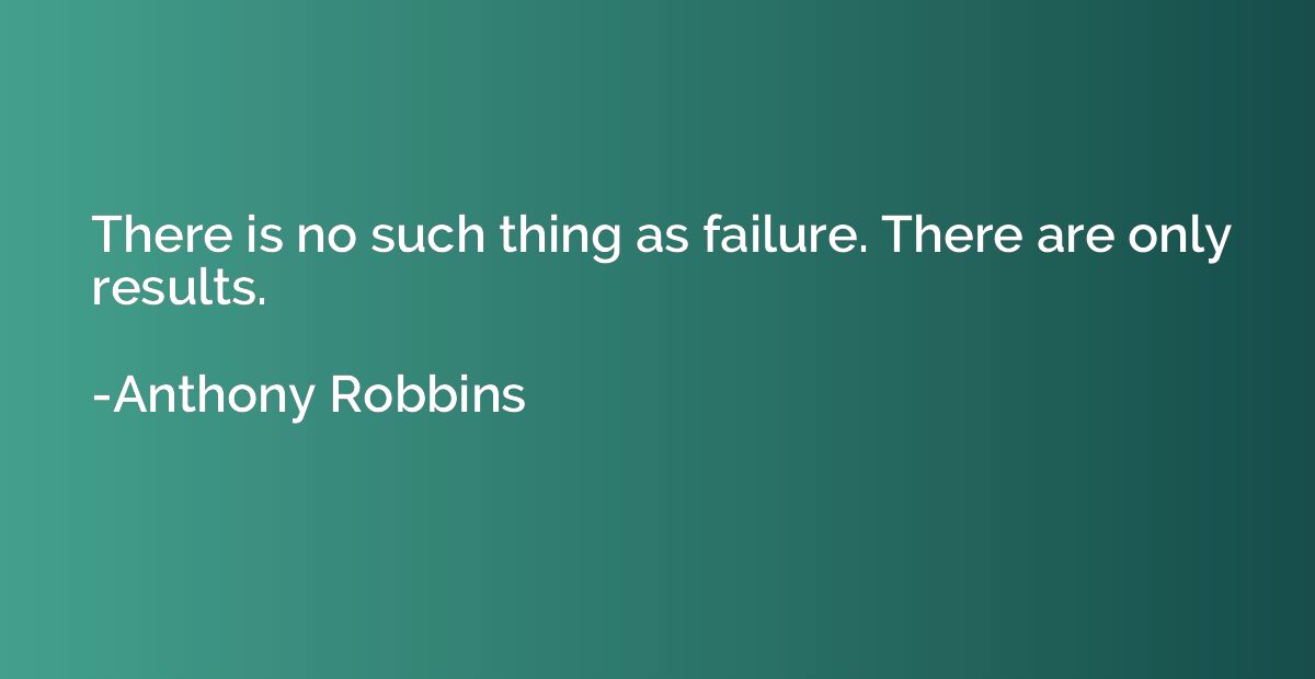 There is no such thing as failure. There are only results.