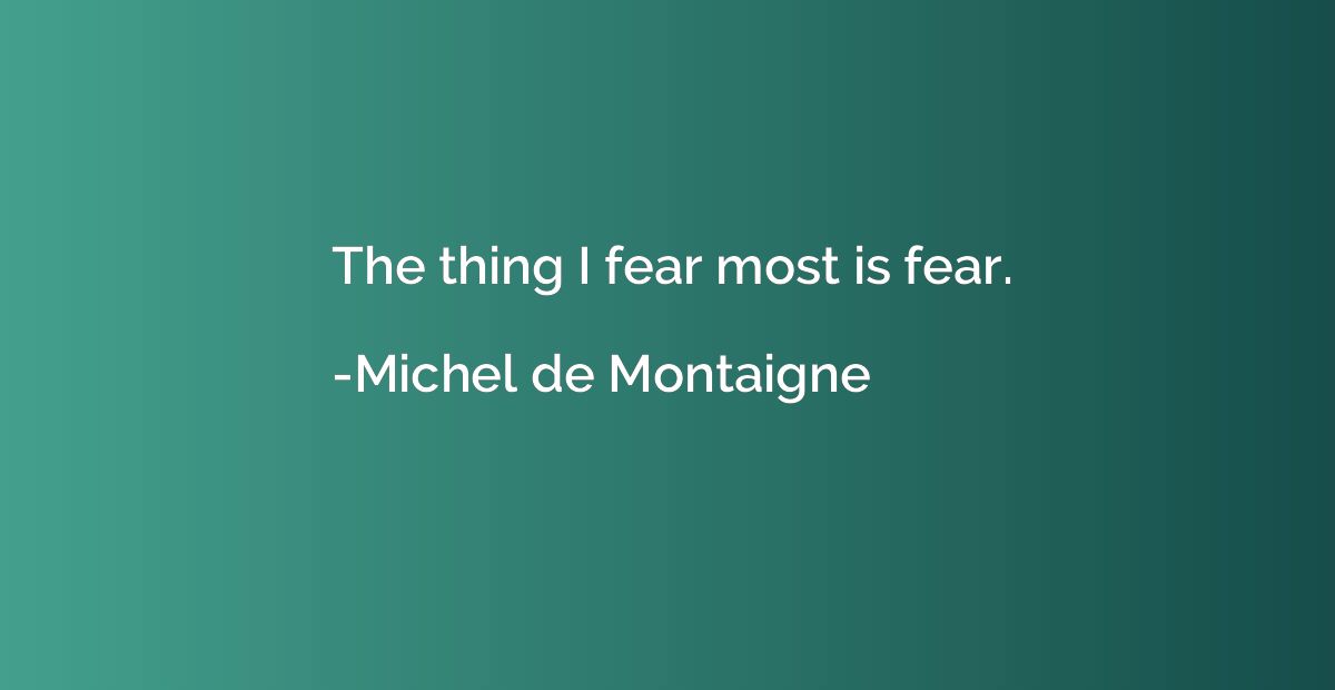 The thing I fear most is fear.