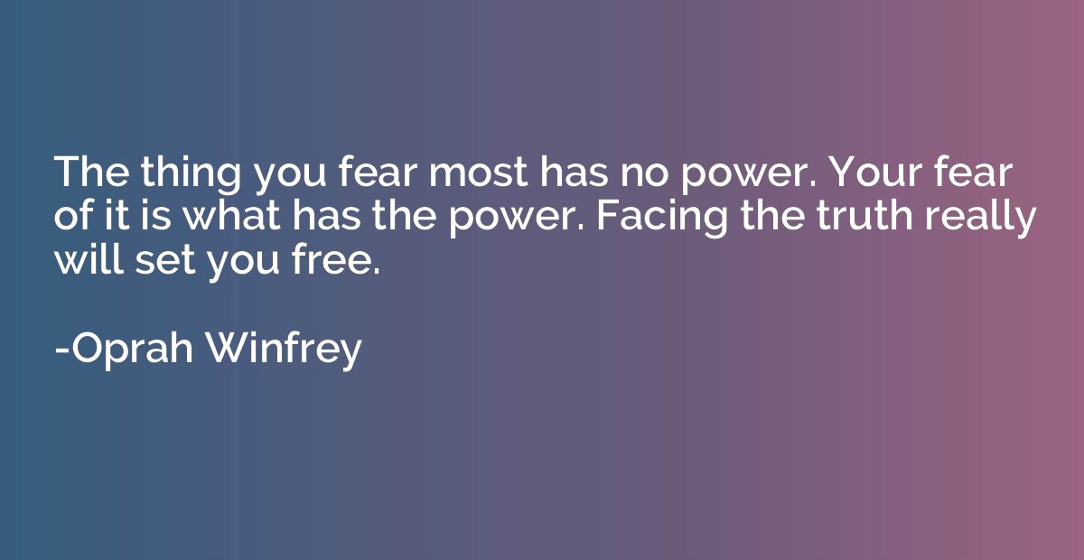 The thing you fear most has no power. Your fear of it is wha