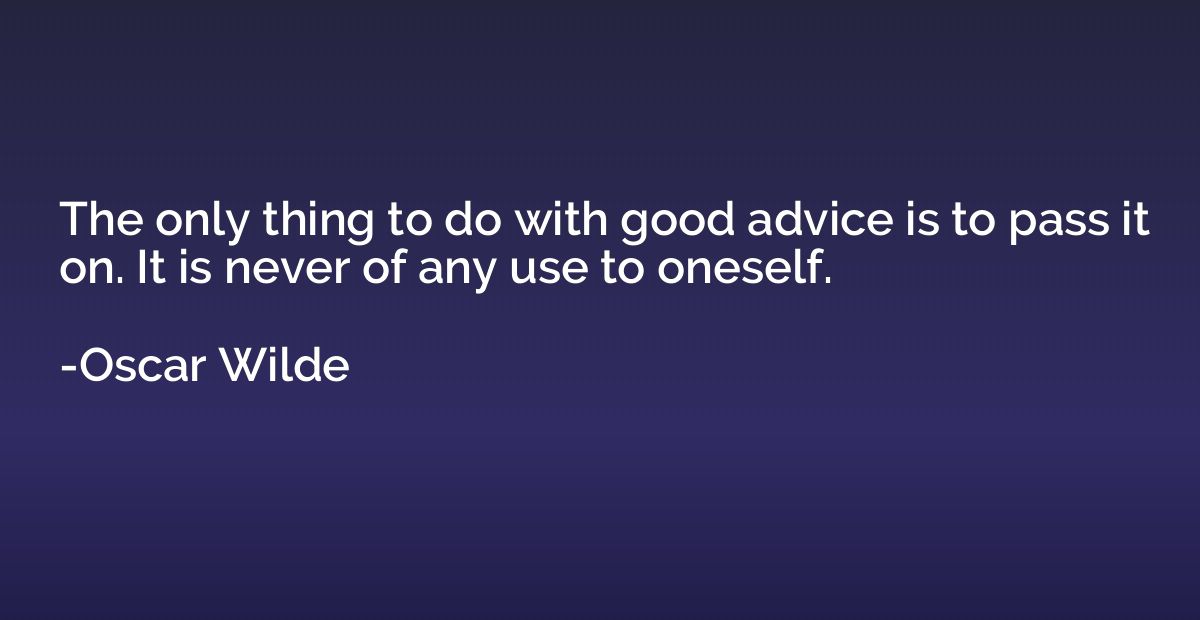 The only thing to do with good advice is to pass it on. It i