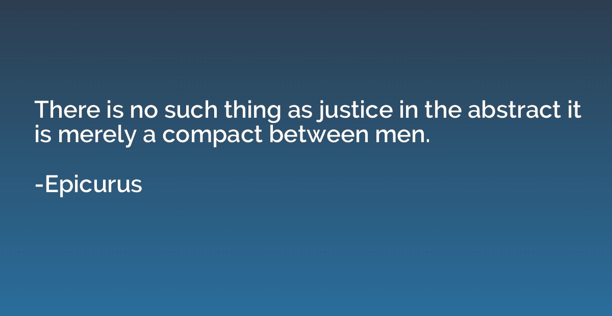 There is no such thing as justice in the abstract it is mere