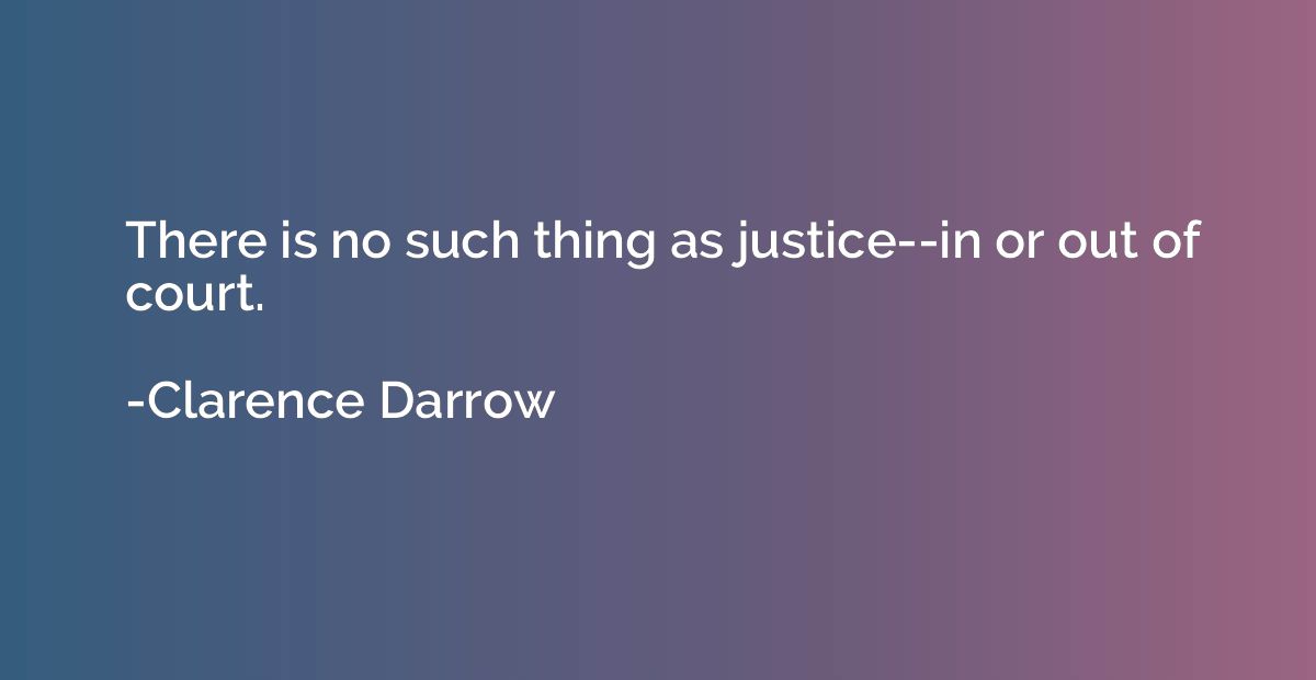 There is no such thing as justice--in or out of court.