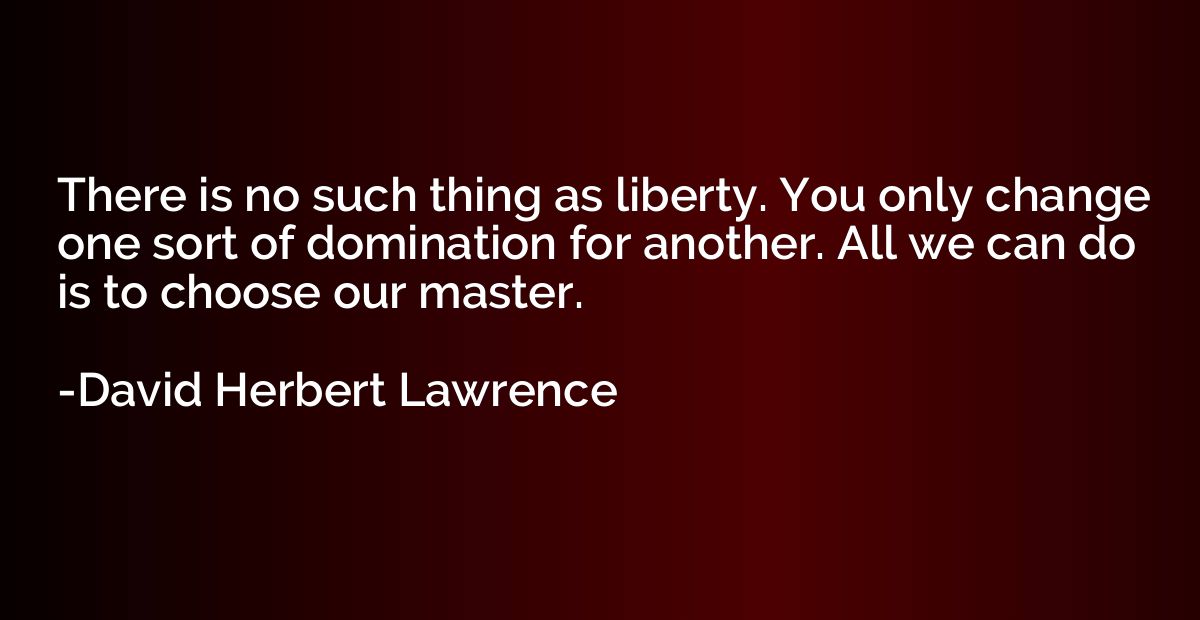 There is no such thing as liberty. You only change one sort 