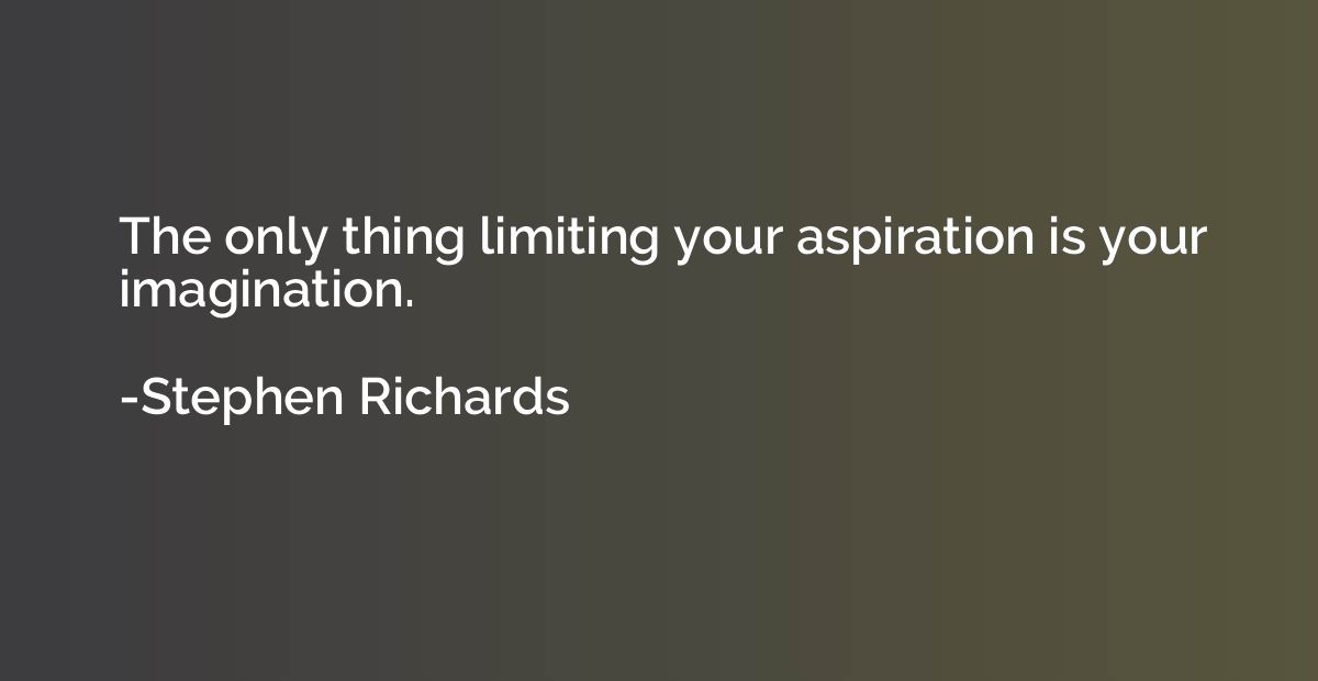 The only thing limiting your aspiration is your imagination.