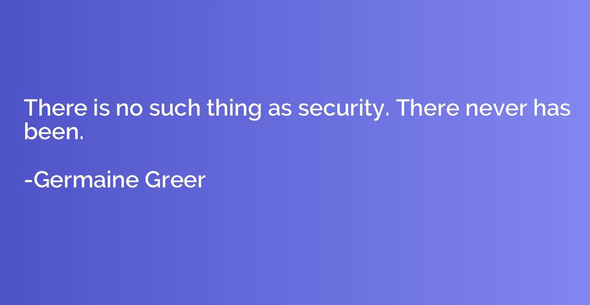 There is no such thing as security. There never has been.