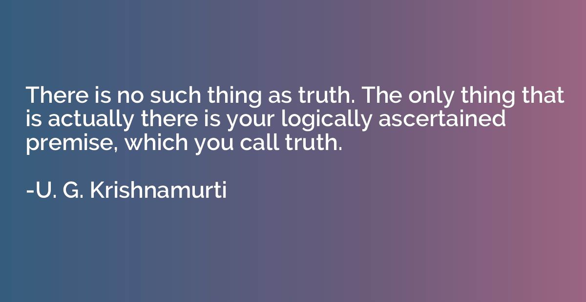 There is no such thing as truth. The only thing that is actu