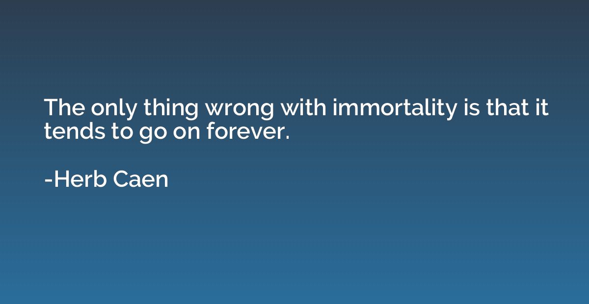 The only thing wrong with immortality is that it tends to go