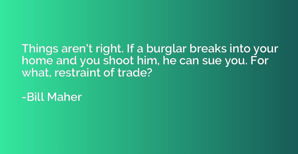 Things aren't right. If a burglar breaks into your home and 