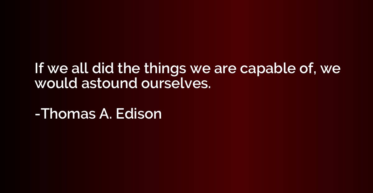 If we all did the things we are capable of, we would astound