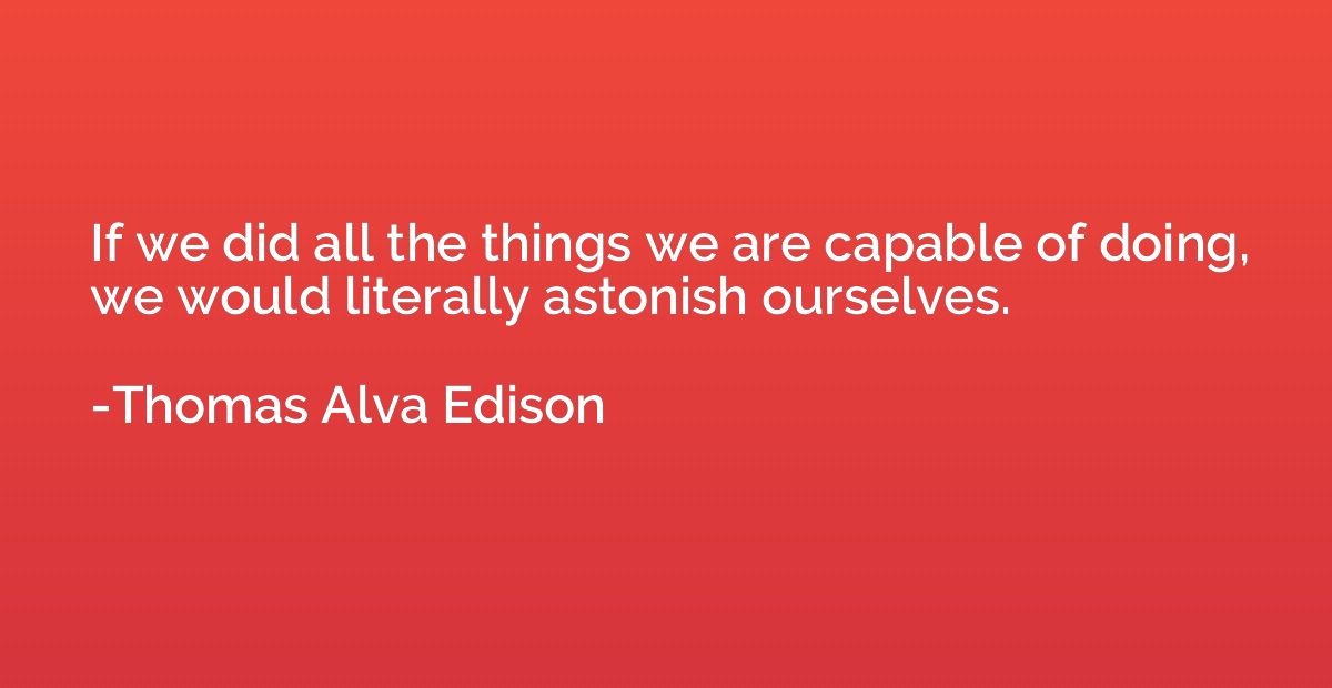 If we did all the things we are capable of doing, we would l